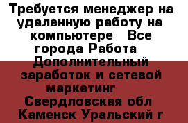 Требуется менеджер на удаленную работу на компьютере - Все города Работа » Дополнительный заработок и сетевой маркетинг   . Свердловская обл.,Каменск-Уральский г.